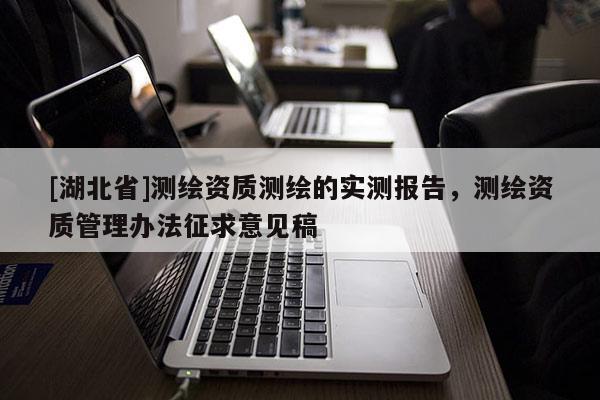 [湖北省]測繪資質(zhì)測繪的實測報告，測繪資質(zhì)管理辦法征求意見稿