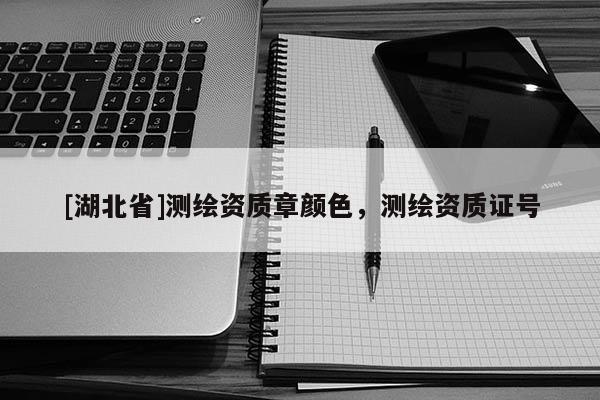 [湖北省]測(cè)繪資質(zhì)章顏色，測(cè)繪資質(zhì)證號(hào)