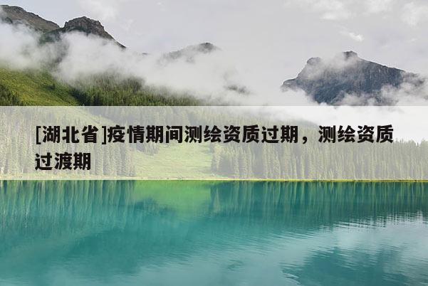 [湖北省]疫情期間測繪資質過期，測繪資質過渡期