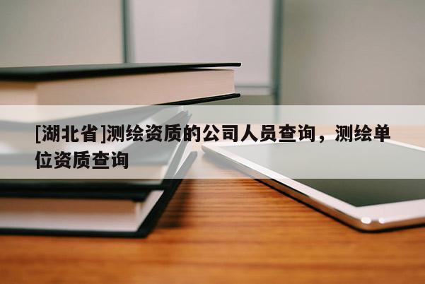 [湖北省]測(cè)繪資質(zhì)的公司人員查詢，測(cè)繪單位資質(zhì)查詢