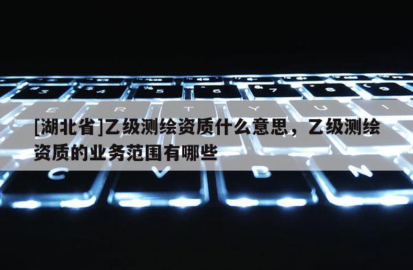[湖北省]乙級測繪資質(zhì)什么意思，乙級測繪資質(zhì)的業(yè)務(wù)范圍有哪些