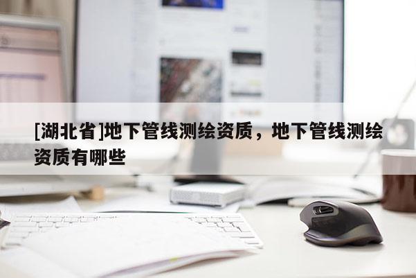 [湖北省]地下管線測繪資質(zhì)，地下管線測繪資質(zhì)有哪些