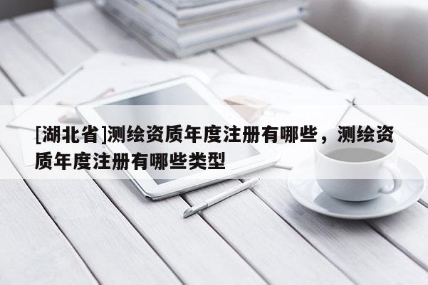 [湖北省]測繪資質(zhì)年度注冊有哪些，測繪資質(zhì)年度注冊有哪些類型