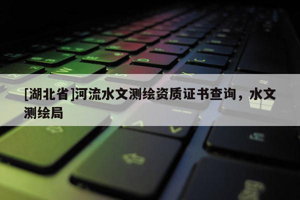 [湖北省]河流水文測(cè)繪資質(zhì)證書查詢，水文測(cè)繪局