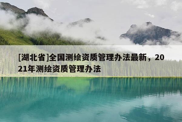 [湖北省]全國(guó)測(cè)繪資質(zhì)管理辦法最新，2021年測(cè)繪資質(zhì)管理辦法