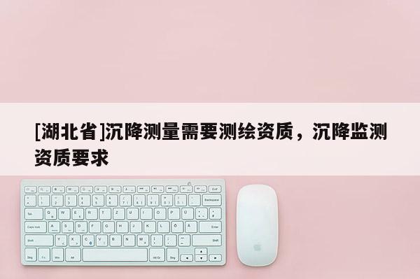[湖北省]沉降測(cè)量需要測(cè)繪資質(zhì)，沉降監(jiān)測(cè)資質(zhì)要求