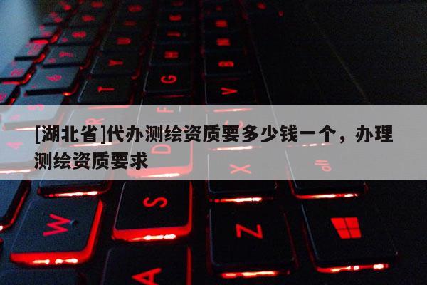[湖北省]代辦測(cè)繪資質(zhì)要多少錢一個(gè)，辦理測(cè)繪資質(zhì)要求