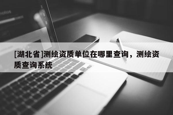 [湖北省]測繪資質單位在哪里查詢，測繪資質查詢系統(tǒng)