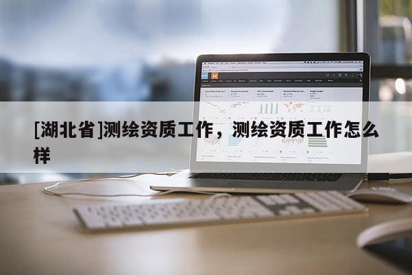[湖北省]測繪資質(zhì)工作，測繪資質(zhì)工作怎么樣