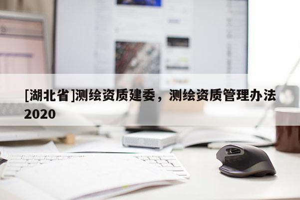 [湖北省]測繪資質(zhì)建委，測繪資質(zhì)管理辦法2020