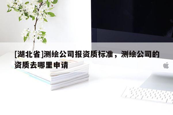 [湖北省]測(cè)繪公司報(bào)資質(zhì)標(biāo)準(zhǔn)，測(cè)繪公司的資質(zhì)去哪里申請(qǐng)