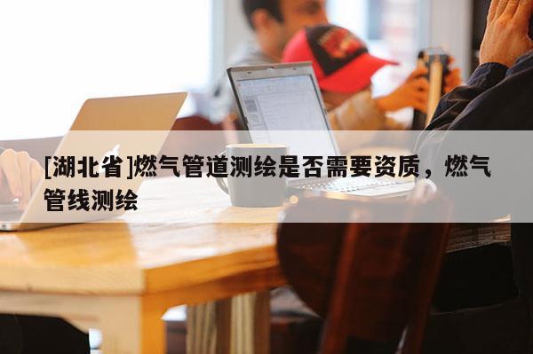 [湖北省]燃?xì)夤艿罍y繪是否需要資質(zhì)，燃?xì)夤芫€測繪
