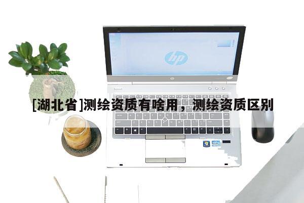 [湖北省]測繪資質有啥用，測繪資質區(qū)別