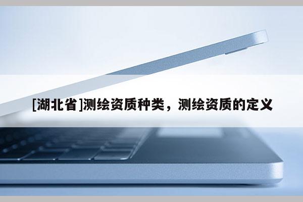 [湖北省]測(cè)繪資質(zhì)種類，測(cè)繪資質(zhì)的定義
