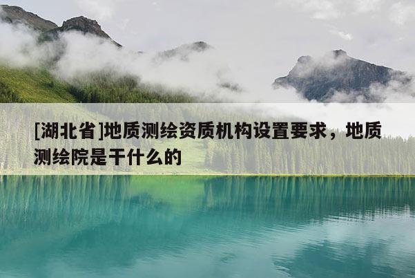 [湖北省]地質(zhì)測繪資質(zhì)機(jī)構(gòu)設(shè)置要求，地質(zhì)測繪院是干什么的