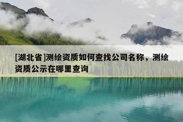 [湖北省]測(cè)繪資質(zhì)如何查找公司名稱，測(cè)繪資質(zhì)公示在哪里查詢