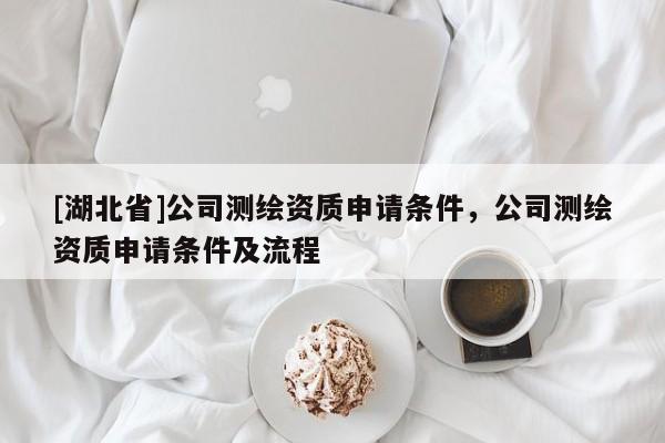 [湖北省]公司測繪資質申請條件，公司測繪資質申請條件及流程