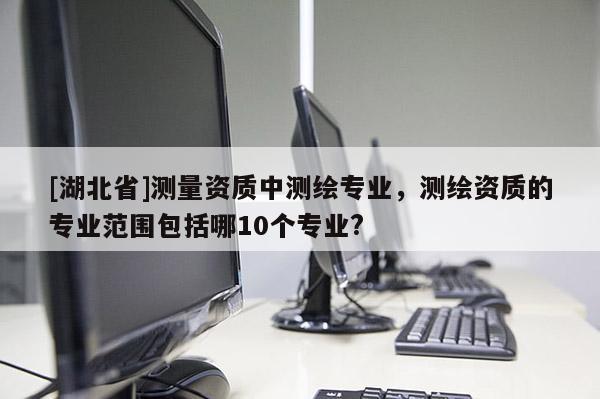 [湖北省]測量資質(zhì)中測繪專業(yè)，測繪資質(zhì)的專業(yè)范圍包括哪10個專業(yè)?