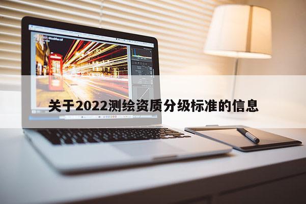 關(guān)于2022測繪資質(zhì)分級標(biāo)準(zhǔn)的信息