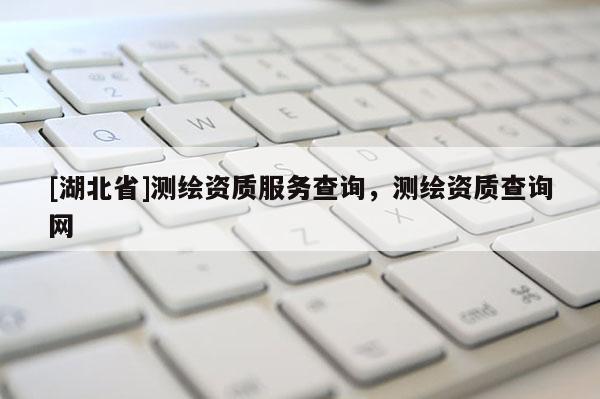 [湖北省]測繪資質(zhì)服務(wù)查詢，測繪資質(zhì)查詢網(wǎng)