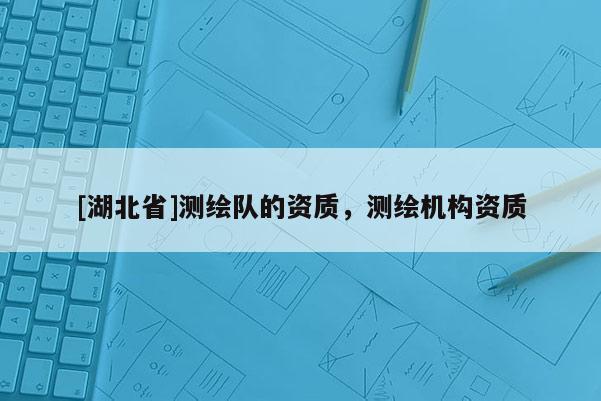 [湖北省]測繪隊的資質(zhì)，測繪機構資質(zhì)