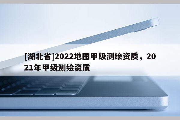 [湖北省]2022地圖甲級測繪資質，2021年甲級測繪資質