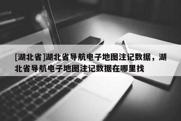 [湖北省]湖北省導航電子地圖注記數(shù)據(jù)，湖北省導航電子地圖注記數(shù)據(jù)在哪里找