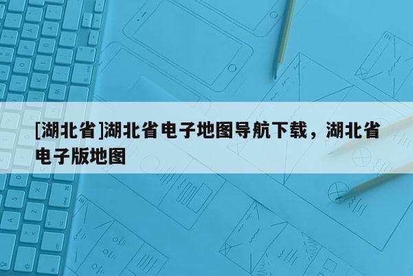 [湖北省]湖北省電子地圖導(dǎo)航下載，湖北省電子版地圖