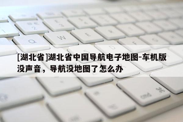 [湖北省]湖北省中國導(dǎo)航電子地圖-車機(jī)版沒聲音，導(dǎo)航?jīng)]地圖了怎么辦