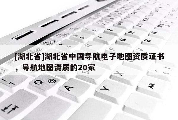 [湖北省]湖北省中國導(dǎo)航電子地圖資質(zhì)證書，導(dǎo)航地圖資質(zhì)的20家