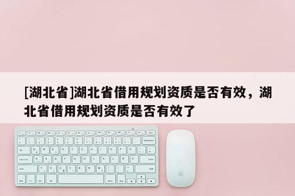 [湖北省]湖北省借用規(guī)劃資質(zhì)是否有效，湖北省借用規(guī)劃資質(zhì)是否有效了