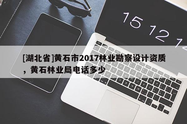 [湖北省]黃石市2017林業(yè)勘察設(shè)計(jì)資質(zhì)，黃石林業(yè)局電話多少