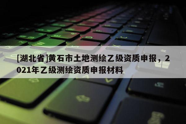 [湖北省]黃石市土地測繪乙級資質申報，2021年乙級測繪資質申報材料