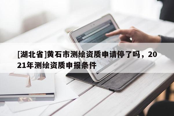 [湖北省]黃石市測(cè)繪資質(zhì)申請(qǐng)停了嗎，2021年測(cè)繪資質(zhì)申報(bào)條件