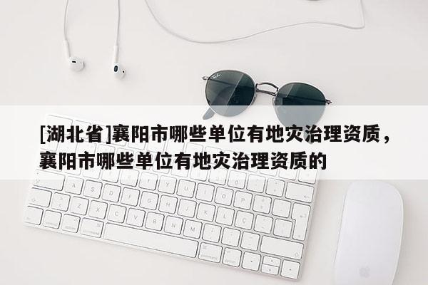 [湖北省]襄陽市哪些單位有地災治理資質，襄陽市哪些單位有地災治理資質的